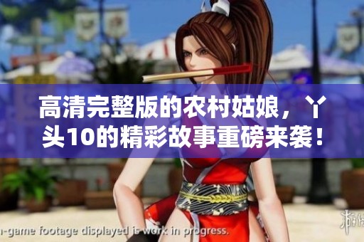 高清完整版的农村姑娘，丫头10的精彩故事重磅来袭！