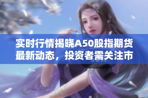 实时行情揭晓A50股指期货最新动态，投资者需关注市场变化情况