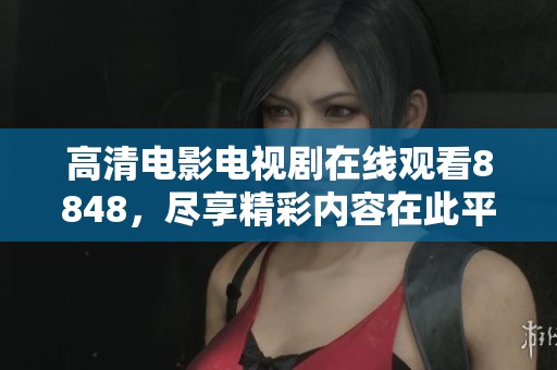 高清电影电视剧在线观看8848，尽享精彩内容在此平台上。
