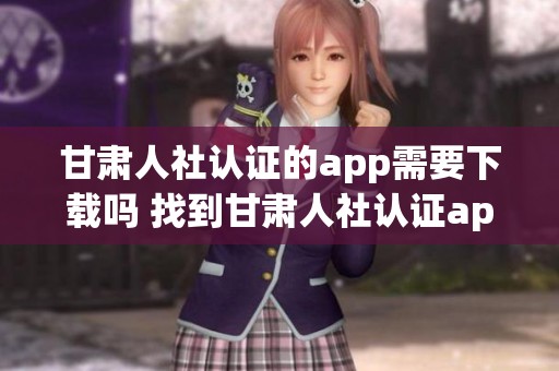 甘肃人社认证的app需要下载吗 找到甘肃人社认证app下载的方法与链接