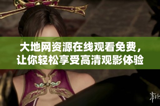 大地网资源在线观看免费，让你轻松享受高清观影体验