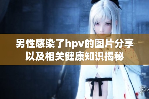 男性感染了hpv的图片分享以及相关健康知识揭秘