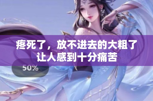 疼死了，放不进去的大粗了让人感到十分痛苦