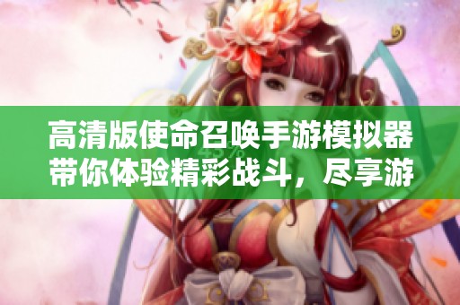 高清版使命召唤手游模拟器带你体验精彩战斗，尽享游戏乐趣与策略挑战