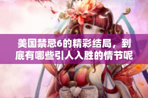 美国禁忌6的精彩结局，到底有哪些引人入胜的情节呢