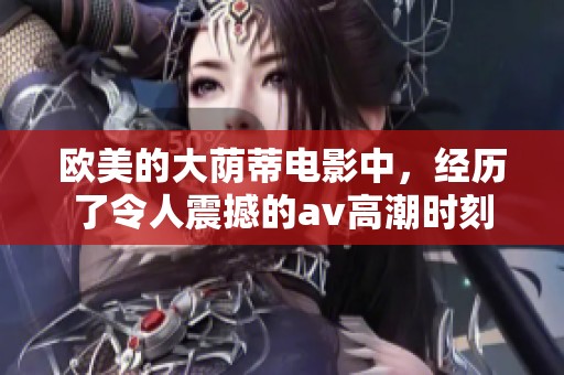 欧美的大荫蒂电影中，经历了令人震撼的**高潮时刻