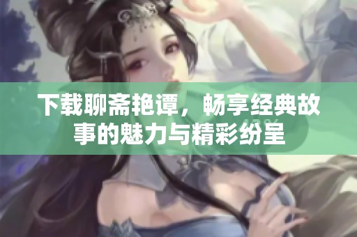 下载聊斋艳谭，畅享经典故事的魅力与精彩纷呈