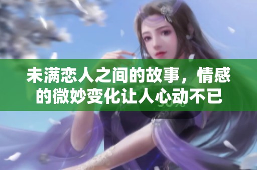 未满恋人之间的故事，情感的微妙变化让人心动不已