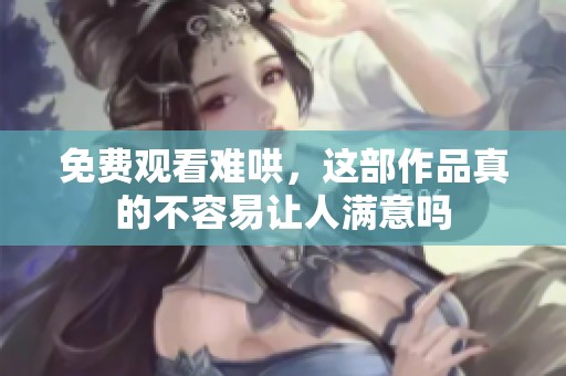 免费观看难哄，这部作品真的不容易让人满意吗