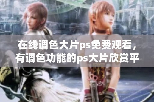 在线调色大片ps免费观看，有调色功能的ps大片欣赏平台