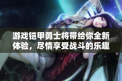 游戏铠甲勇士将带给你全新体验，尽情享受战斗的乐趣与挑战！