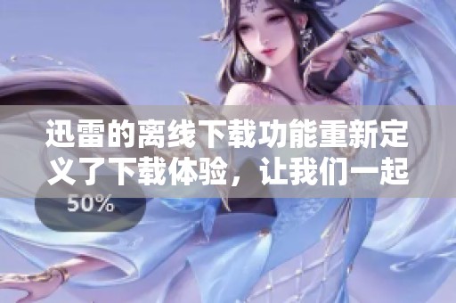 迅雷的离线下载功能重新定义了下载体验，让我们一起来探讨这一新趋势吧