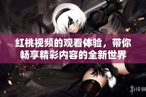 红桃视频的观看体验，带你畅享精彩内容的全新世界