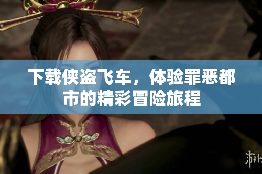 下载侠盗飞车，体验罪恶都市的精彩冒险旅程