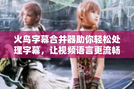 火鸟字幕合并器助你轻松处理字幕，让视频语言更流畅更清晰