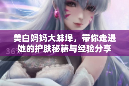 美白妈妈大蚌埠，带你走进她的护肤秘籍与经验分享