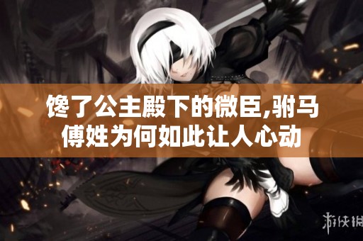 馋了公主殿下的微臣,驸马傅姓为何如此让人心动
