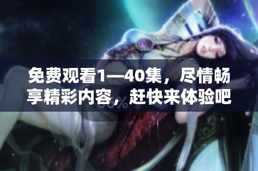 免费观看1—40集，尽情畅享精彩内容，赶快来体验吧