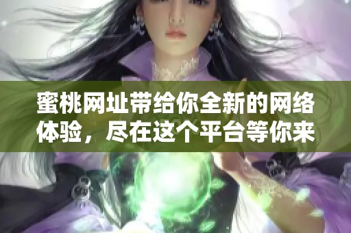 蜜桃网址带给你全新的网络体验，尽在这个平台等你来探索