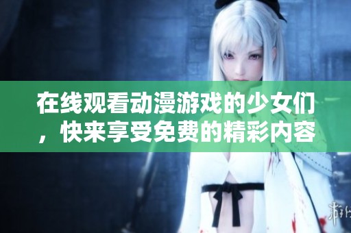在线观看动漫游戏的少女们，快来享受免费的精彩内容吧