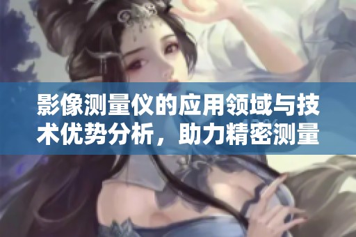 影像测量仪的应用领域与技术优势分析，助力精密测量与质量控制
