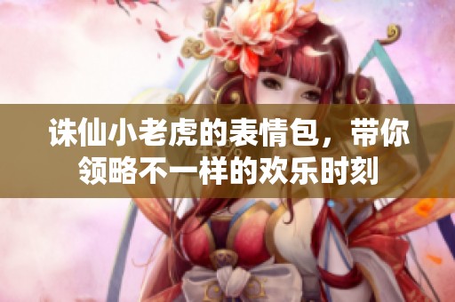 诛仙小老虎的表情包，带你领略不一样的欢乐时刻