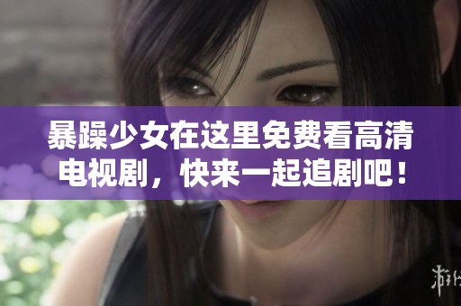 暴躁少女在这里免费看高清电视剧，快来一起追剧吧！