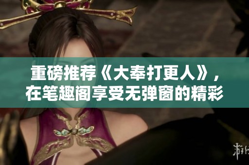 重磅推荐《大奉打更人》，在笔趣阁享受无弹窗的精彩阅读体验！