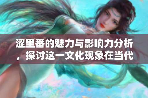涩里番的魅力与影响力分析，探讨这一文化现象在当代的表现与发展