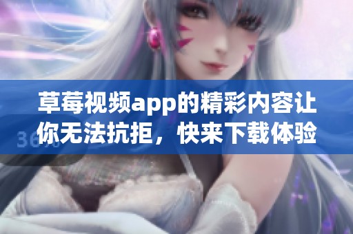 草莓视频app的精彩内容让你无法抗拒，快来下载体验不一样的快乐！