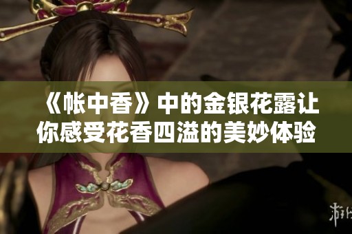 《帐中香》中的金银花露让你感受花香四溢的美妙体验