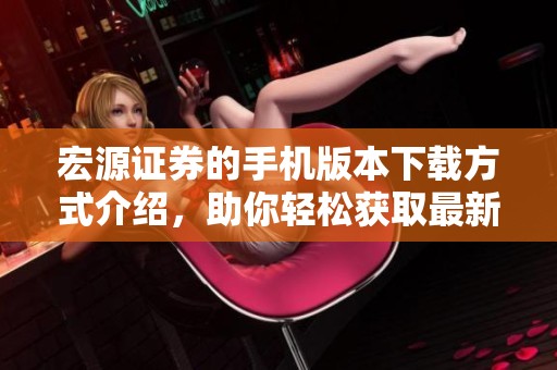 宏源证券的手机版本下载方式介绍，助你轻松获取最新功能与服务