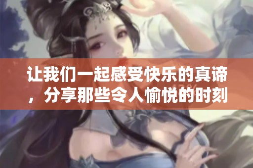 让我们一起感受快乐的真谛，分享那些令人愉悦的时刻与故事