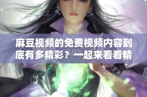 麻豆视频的免费视频内容到底有多精彩？一起来看看精彩不容错过的麻豆视频大全！