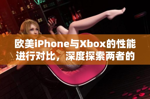 欧美iPhone与Xbox的性能进行对比，深度探索两者的优劣势分析