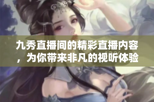 九秀直播间的精彩直播内容，为你带来非凡的视听体验！