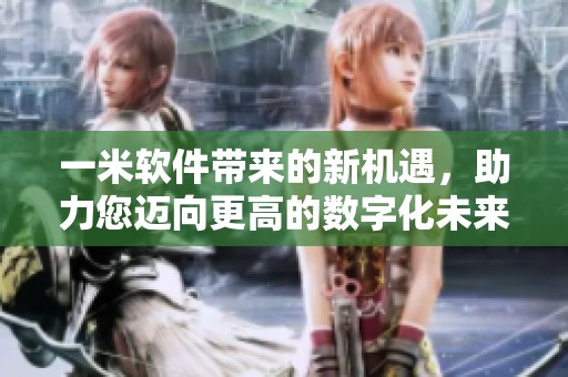 一米软件带来的新机遇，助力您迈向更高的数字化未来