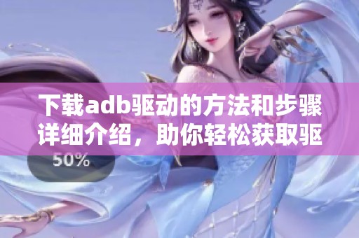 下载adb驱动的方法和步骤详细介绍，助你轻松获取驱动程序