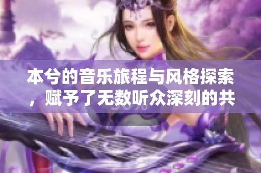 本兮的音乐旅程与风格探索，赋予了无数听众深刻的共鸣和感动