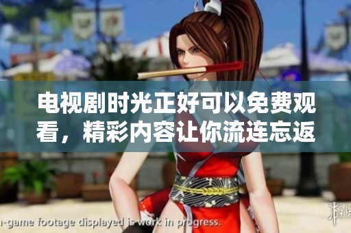 电视剧时光正好可以免费观看，精彩内容让你流连忘返