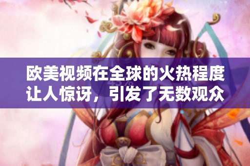欧美视频在全球的火热程度让人惊讶，引发了无数观众的兴趣与热情
