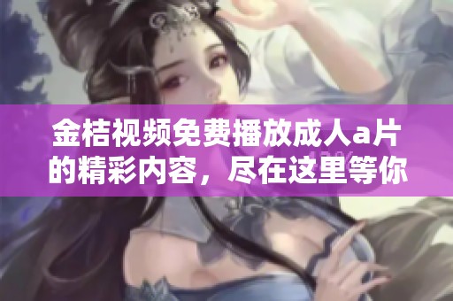 金桔视频免费播放****的精彩内容，尽在这里等你观看！