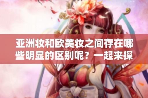 亚洲妆和欧美妆之间存在哪些明显的区别呢？一起来探索这两种妆容的特点吧。