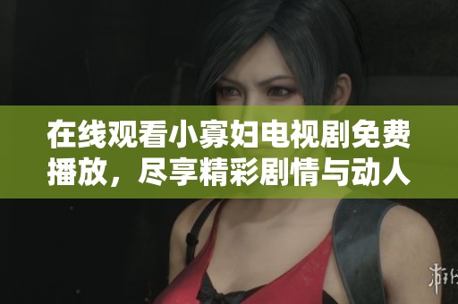 在线观看小寡妇电视剧免费播放，尽享精彩剧情与动人故事
