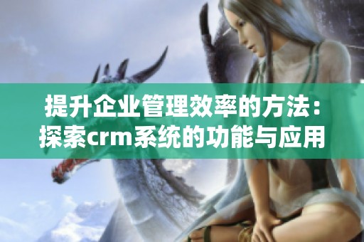 提升企业管理效率的方法：探索crm系统的功能与应用