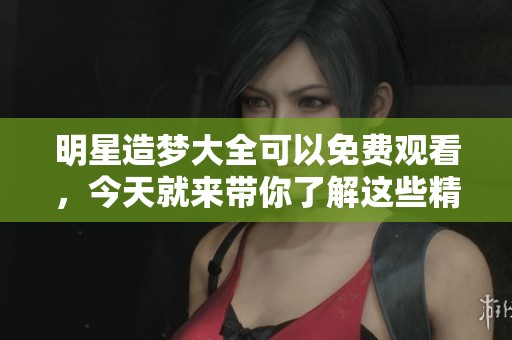 明星造梦大全可以免费观看，今天就来带你了解这些精彩内容！