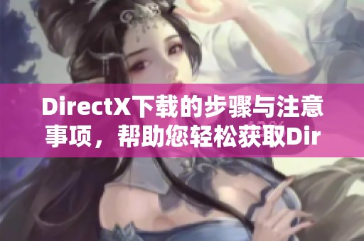 DirectX下载的步骤与注意事项，帮助您轻松获取DirectX最新版本