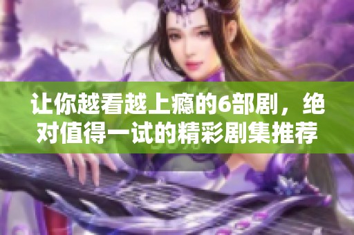 让你越看越上瘾的6部剧，绝对值得一试的精彩剧集推荐