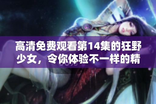 高清免费观看第14集的狂野少女，令你体验不一样的精彩剧情