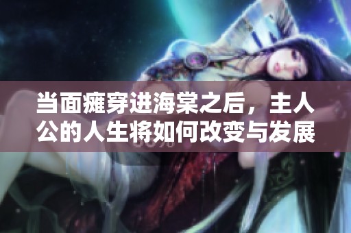 当面瘫穿进海棠之后，主人公的人生将如何改变与发展